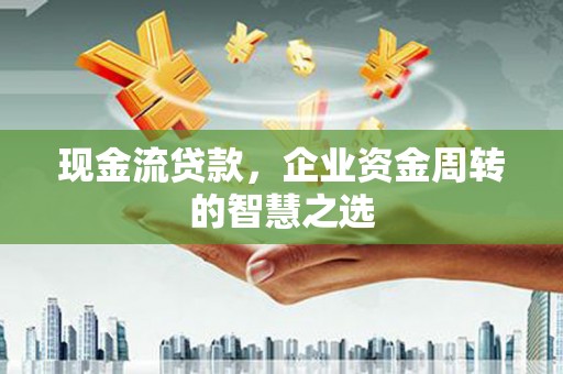 晋中现金流贷款，企业资金周转的智慧之选