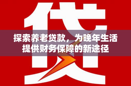 晋中探索养老贷款，为晚年生活提供财务保障的新途径
