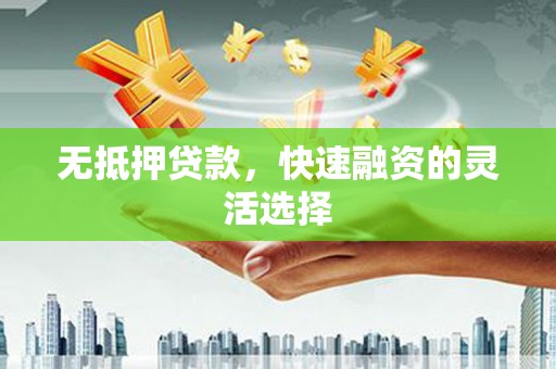 晋中无抵押贷款，快速融资的灵活选择