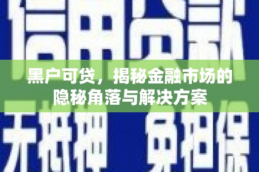 晋中黑户可贷，揭秘金融市场的隐秘角落与解决方案