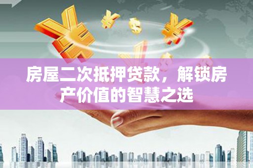 晋中房屋二次抵押贷款，解锁房产价值的智慧之选