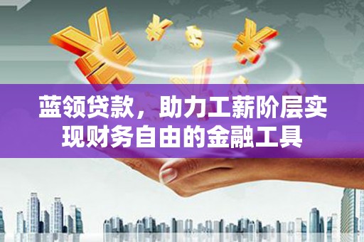 晋中蓝领贷款，助力工薪阶层实现财务自由的金融工具