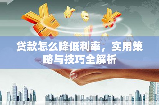 晋中贷款怎么降低利率，实用策略与技巧全解析