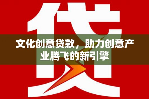 晋中文化创意贷款，助力创意产业腾飞的新引擎