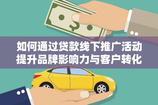 晋中如何通过贷款线下推广活动提升品牌影响力与客户转化率