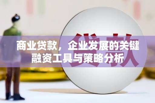 晋中商业贷款，企业发展的关键融资工具与策略分析
