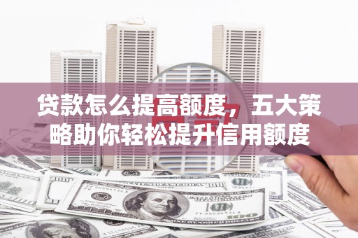 晋中贷款怎么提高额度，五大策略助你轻松提升信用额度
