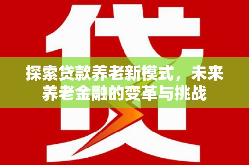 晋中探索贷款养老新模式，未来养老金融的变革与挑战