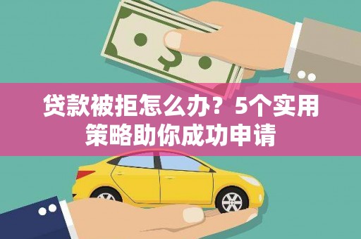 晋中贷款被拒怎么办？5个实用策略助你成功申请