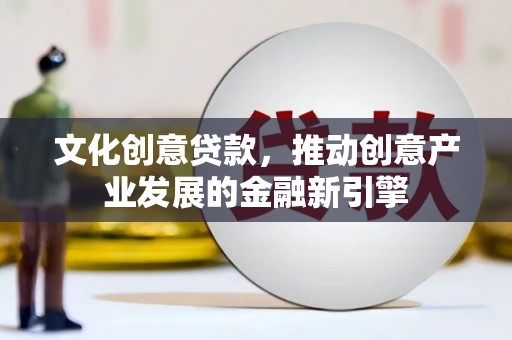 晋中文化创意贷款，推动创意产业发展的金融新引擎