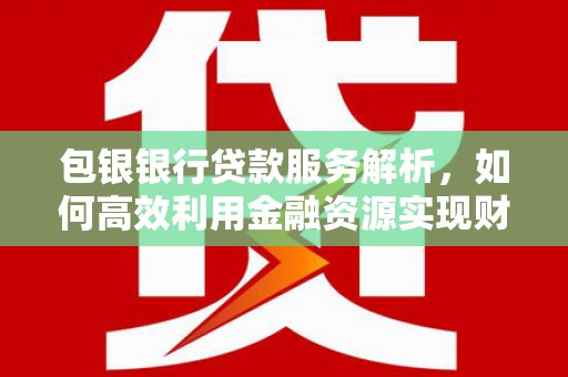 晋中包银银行贷款服务解析，如何高效利用金融资源实现财富增长