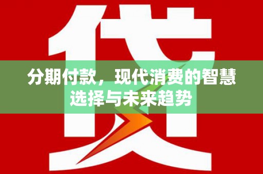 晋中分期付款，现代消费的智慧选择与未来趋势