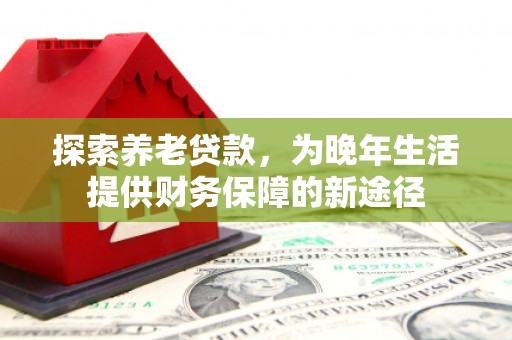 晋中探索养老贷款，为晚年生活提供财务保障的新途径
