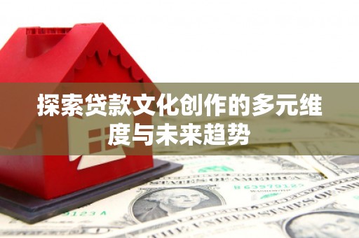 晋中探索贷款文化创作的多元维度与未来趋势