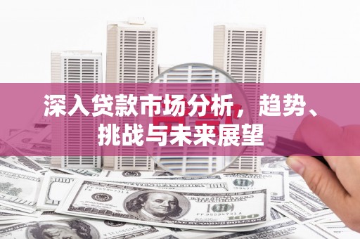 晋中深入贷款市场分析，趋势、挑战与未来展望