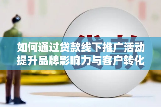 晋中如何通过贷款线下推广活动提升品牌影响力与客户转化率