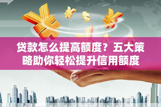 晋中贷款怎么提高额度？五大策略助你轻松提升信用额度