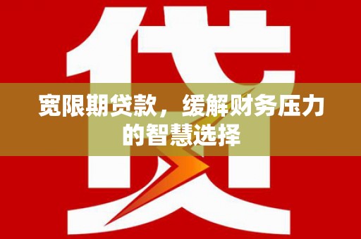 晋中宽限期贷款，缓解财务压力的智慧选择