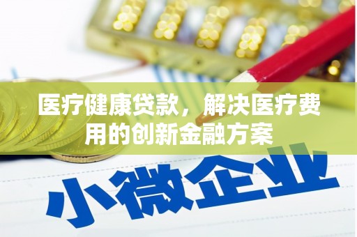 晋中医疗健康贷款，解决医疗费用的创新金融方案