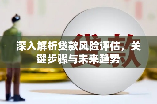 晋中深入解析贷款风险评估，关键步骤与未来趋势