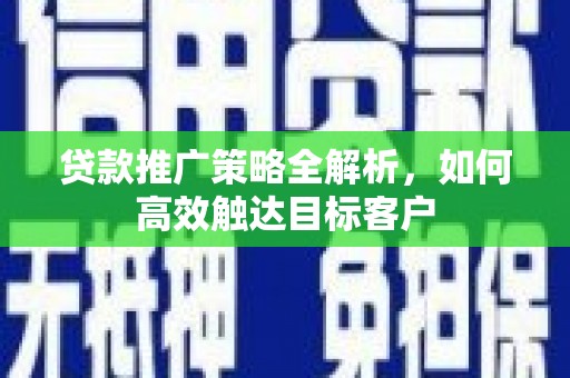 晋中贷款推广策略全解析，如何高效触达目标客户