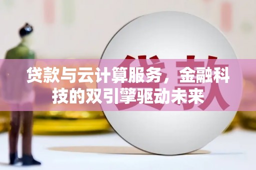 晋中贷款与云计算服务，金融科技的双引擎驱动未来