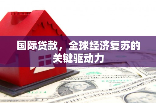 晋中国际贷款，全球经济复苏的关键驱动力