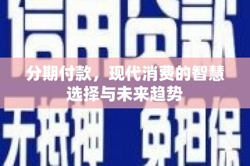 晋中分期付款，现代消费的智慧选择与未来趋势