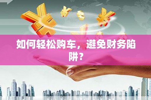 晋中如何轻松购车，避免财务陷阱？