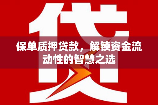 晋中保单质押贷款，解锁资金流动性的智慧之选