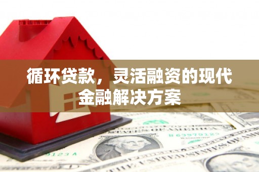 晋中循环贷款，灵活融资的现代金融解决方案