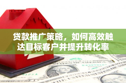 晋中贷款推广策略，如何高效触达目标客户并提升转化率
