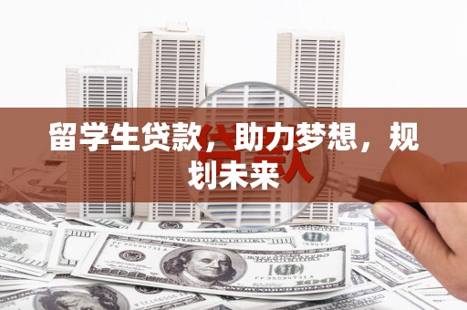 晋中留学生贷款，助力梦想，规划未来