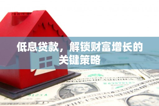 晋中低息贷款，解锁财富增长的关键策略