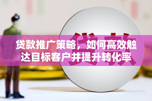 晋中贷款推广策略，如何高效触达目标客户并提升转化率