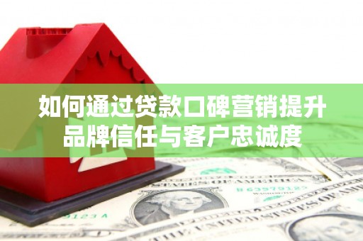 晋中如何通过贷款口碑营销提升品牌信任与客户忠诚度