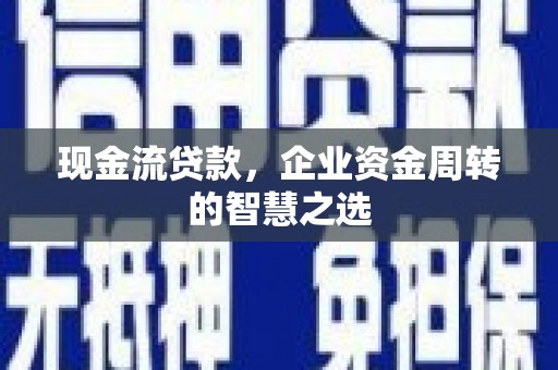 晋中现金流贷款，企业资金周转的智慧之选