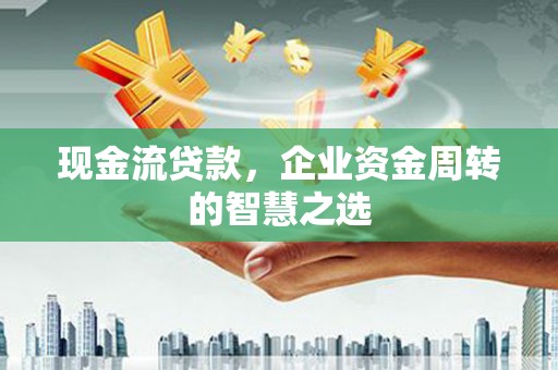 晋中现金流贷款，企业资金周转的智慧之选