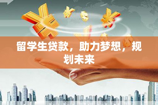 晋中留学生贷款，助力梦想，规划未来