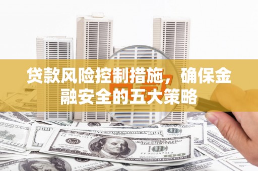 晋中贷款风险控制措施，确保金融安全的五大策略
