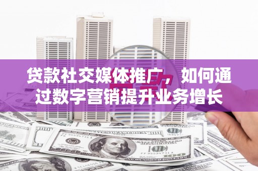 晋中贷款社交媒体推广，如何通过数字营销提升业务增长