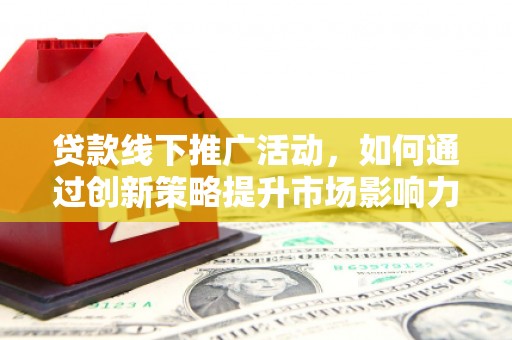 晋中贷款线下推广活动，如何通过创新策略提升市场影响力