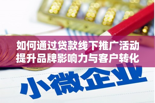 晋中如何通过贷款线下推广活动提升品牌影响力与客户转化率