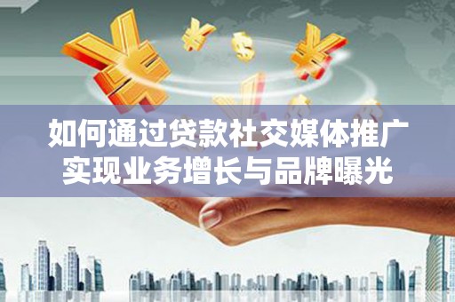 晋中如何通过贷款社交媒体推广实现业务增长与品牌曝光