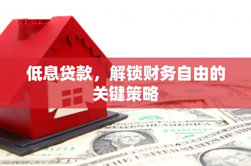 晋中低息贷款，解锁财务自由的关键策略