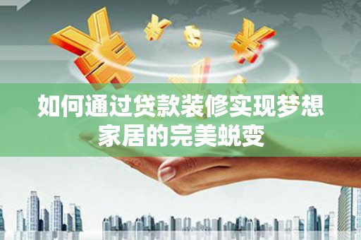 晋中如何通过贷款装修实现梦想家居的完美蜕变