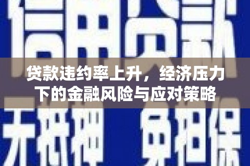晋中贷款违约率上升，经济压力下的金融风险与应对策略