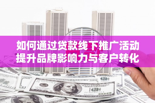 晋中如何通过贷款线下推广活动提升品牌影响力与客户转化率