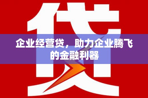 晋中企业经营贷，助力企业腾飞的金融利器