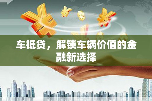 晋中车抵贷，解锁车辆价值的金融新选择